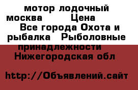 мотор лодочный москва-25.  › Цена ­ 10 000 - Все города Охота и рыбалка » Рыболовные принадлежности   . Нижегородская обл.